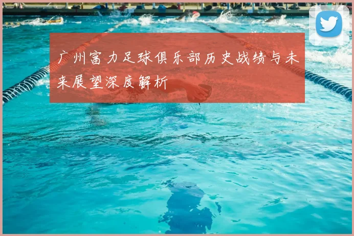 广州富力足球俱乐部历史战绩与未来展望深度解析