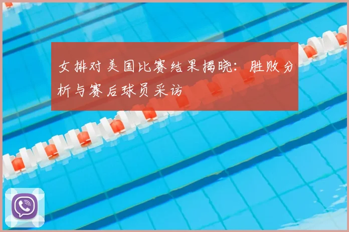 女排对美国比赛结果揭晓:胜败分析与赛后球员采访