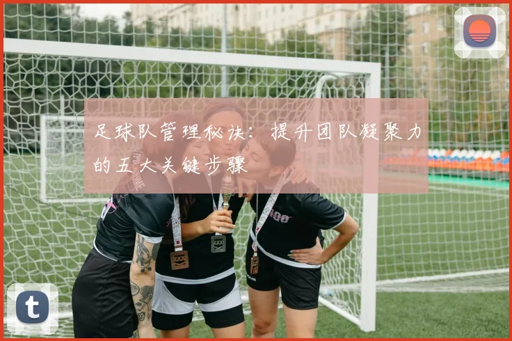 足球队管理秘诀:提升团队凝聚力的五大关键步骤
