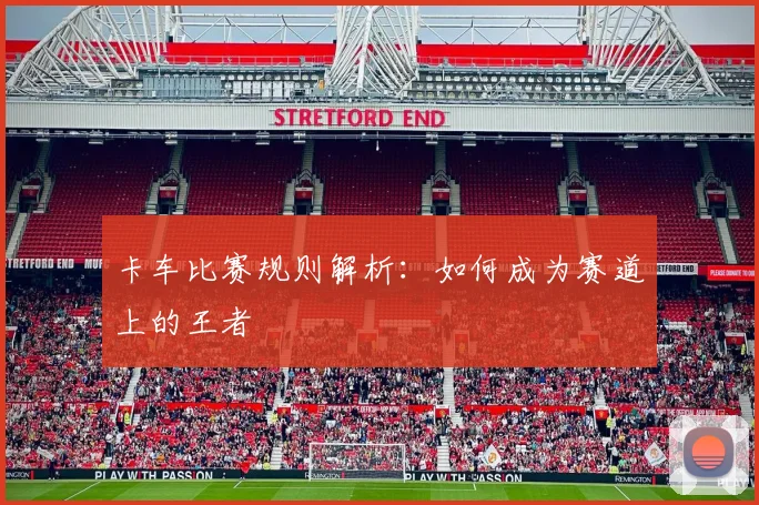 卡车比赛规则解析:如何成为赛道上的王者