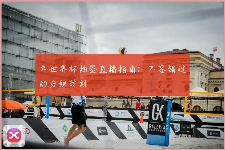 年世界杯抽签直播指南:不容错过的分组时刻