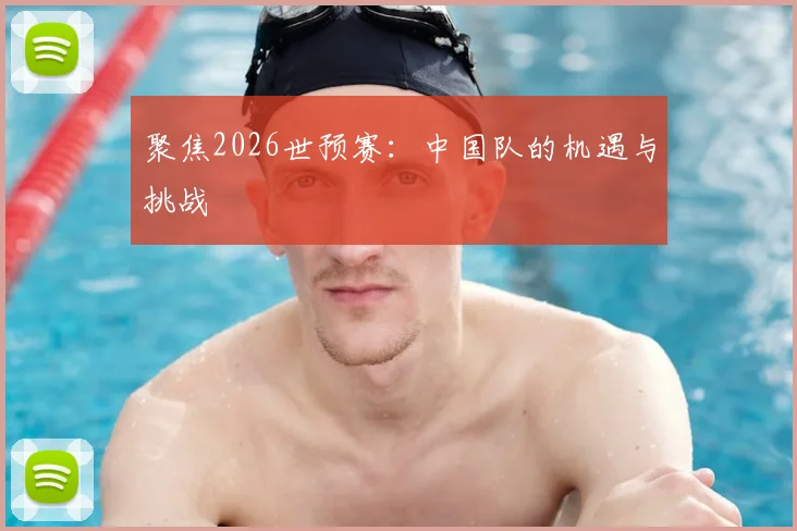 聚焦2026世预赛:中国队的机遇与挑战