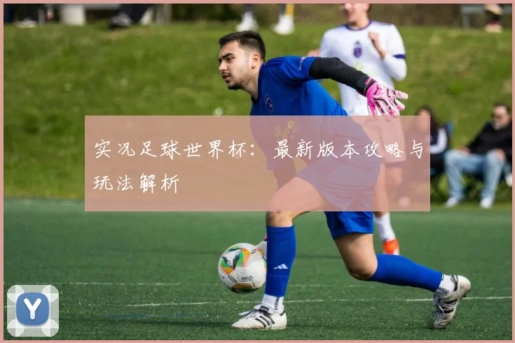 实况足球世界杯：最新版本攻略与玩法解析