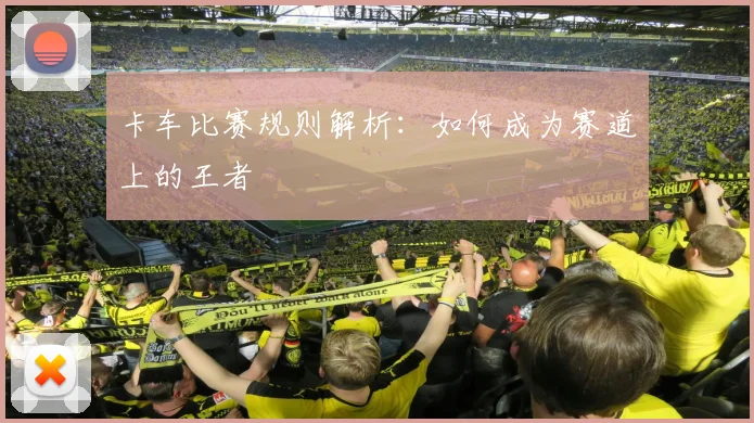 卡车比赛规则解析:如何成为赛道上的王者
